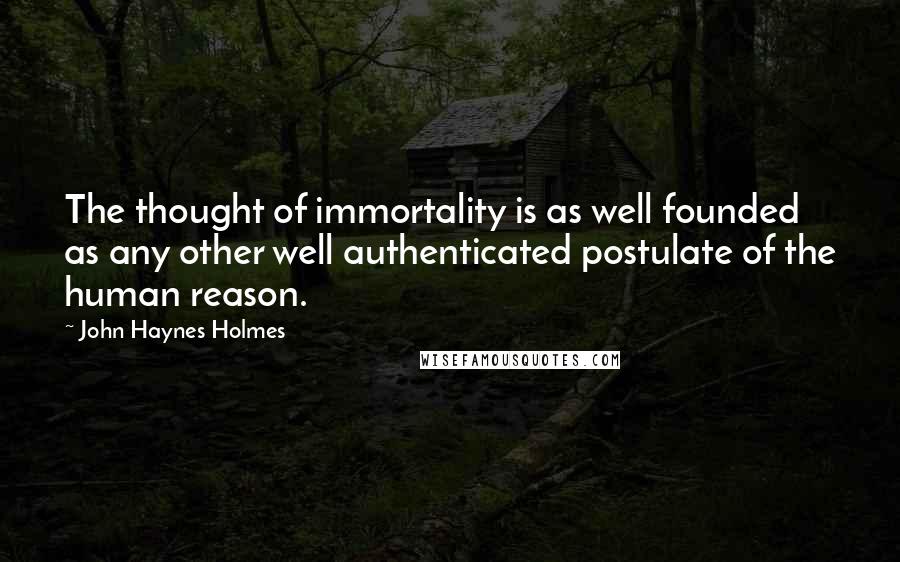 John Haynes Holmes Quotes: The thought of immortality is as well founded as any other well authenticated postulate of the human reason.