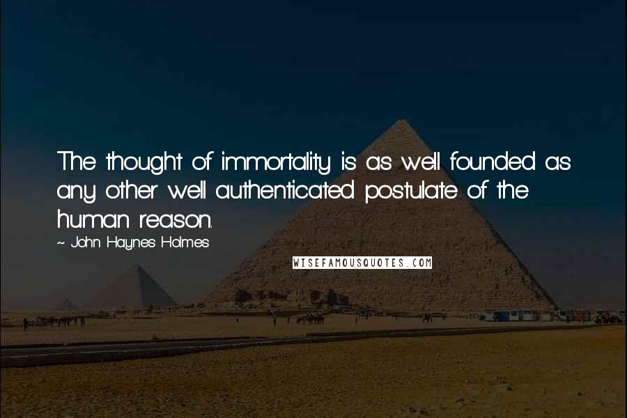 John Haynes Holmes Quotes: The thought of immortality is as well founded as any other well authenticated postulate of the human reason.