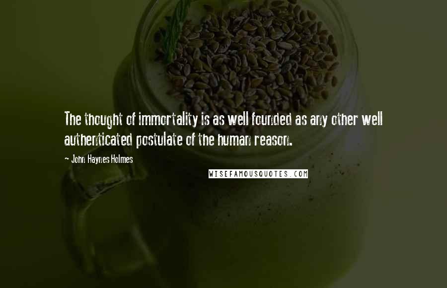 John Haynes Holmes Quotes: The thought of immortality is as well founded as any other well authenticated postulate of the human reason.