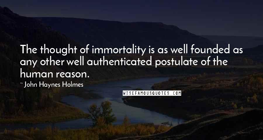 John Haynes Holmes Quotes: The thought of immortality is as well founded as any other well authenticated postulate of the human reason.