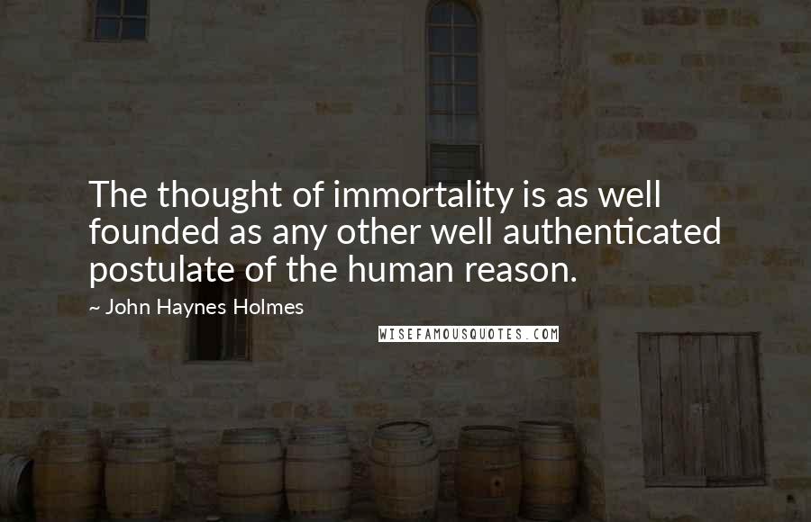 John Haynes Holmes Quotes: The thought of immortality is as well founded as any other well authenticated postulate of the human reason.