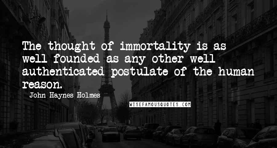 John Haynes Holmes Quotes: The thought of immortality is as well founded as any other well authenticated postulate of the human reason.