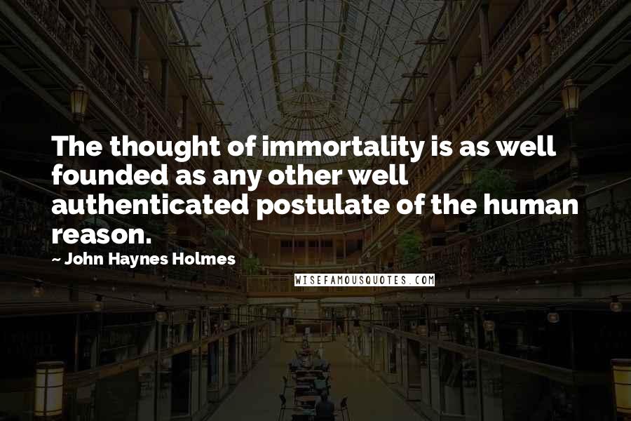 John Haynes Holmes Quotes: The thought of immortality is as well founded as any other well authenticated postulate of the human reason.