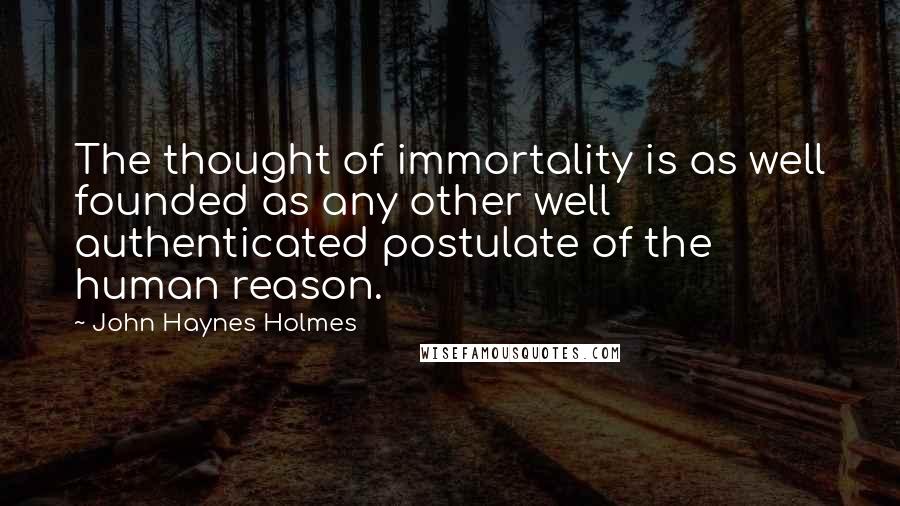 John Haynes Holmes Quotes: The thought of immortality is as well founded as any other well authenticated postulate of the human reason.