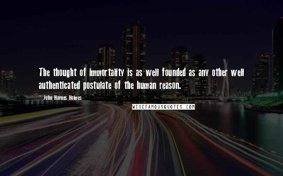 John Haynes Holmes Quotes: The thought of immortality is as well founded as any other well authenticated postulate of the human reason.