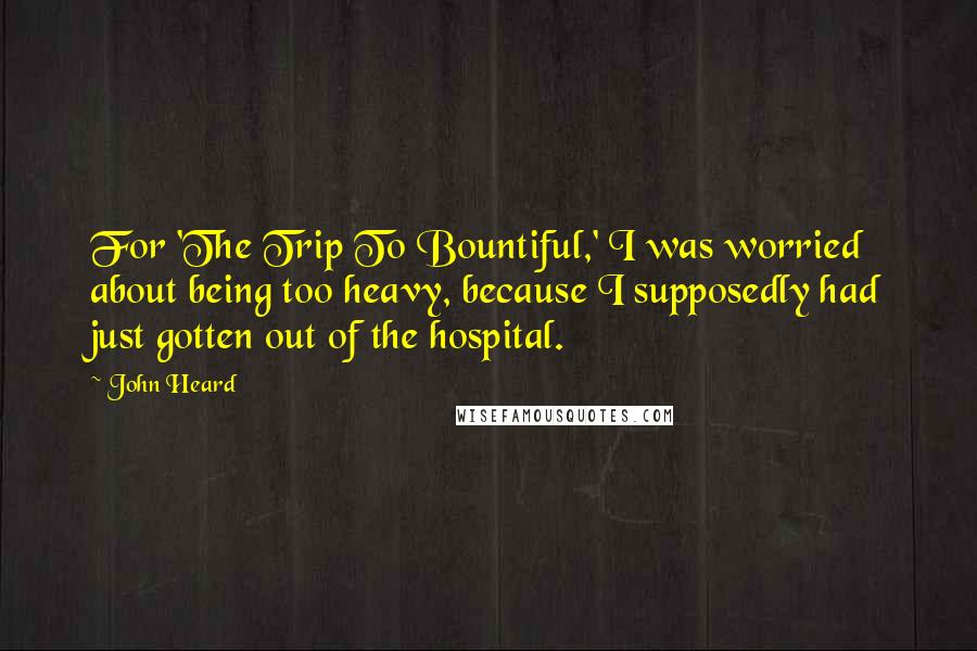 John Heard Quotes: For 'The Trip To Bountiful,' I was worried about being too heavy, because I supposedly had just gotten out of the hospital.