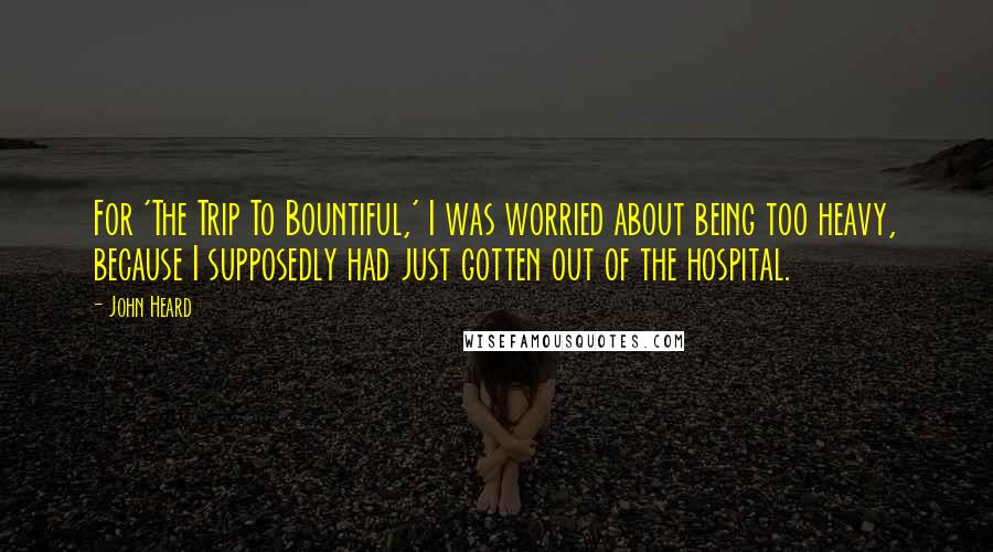 John Heard Quotes: For 'The Trip To Bountiful,' I was worried about being too heavy, because I supposedly had just gotten out of the hospital.