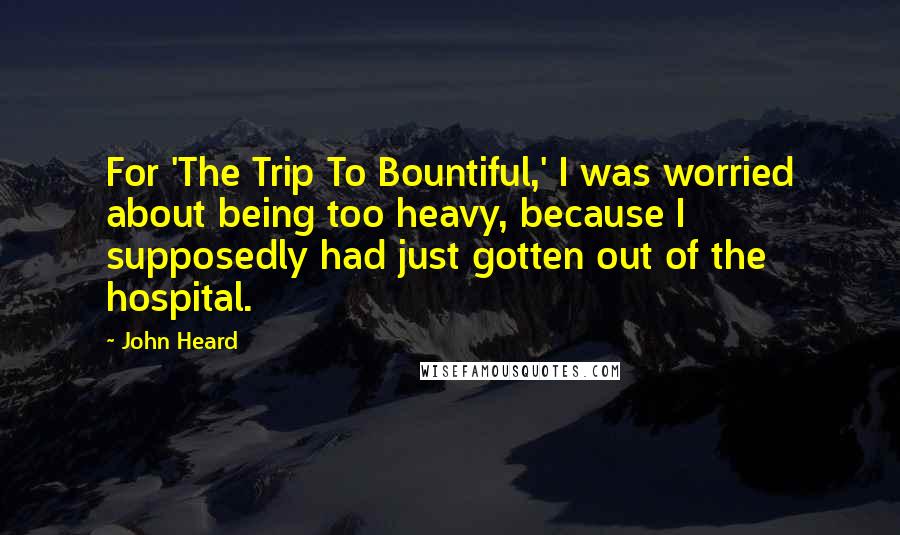 John Heard Quotes: For 'The Trip To Bountiful,' I was worried about being too heavy, because I supposedly had just gotten out of the hospital.