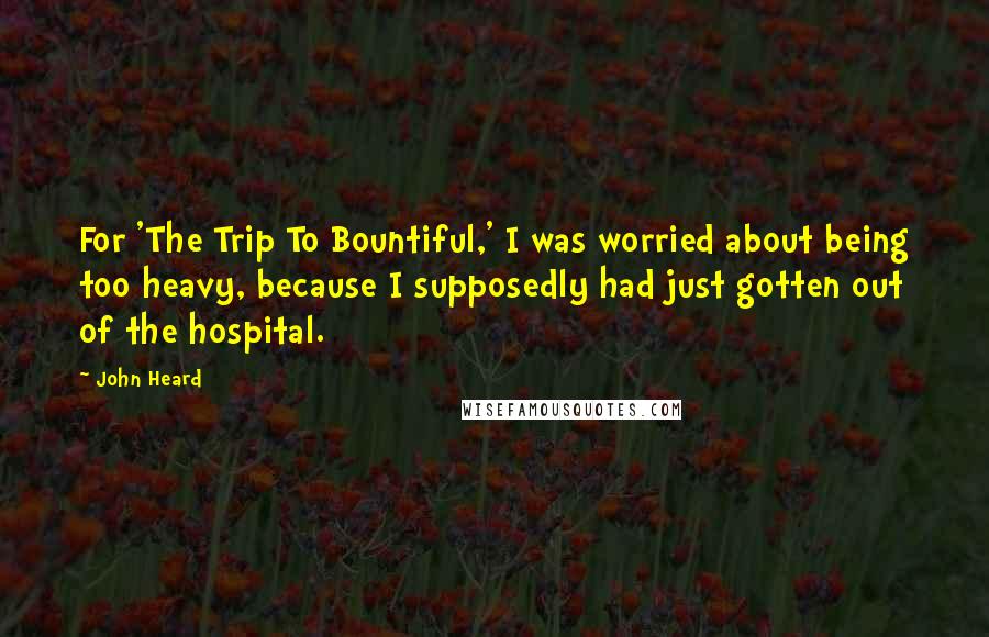 John Heard Quotes: For 'The Trip To Bountiful,' I was worried about being too heavy, because I supposedly had just gotten out of the hospital.
