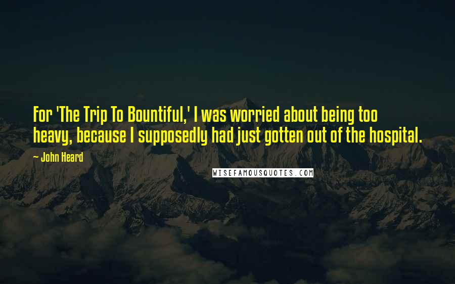 John Heard Quotes: For 'The Trip To Bountiful,' I was worried about being too heavy, because I supposedly had just gotten out of the hospital.