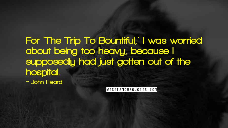 John Heard Quotes: For 'The Trip To Bountiful,' I was worried about being too heavy, because I supposedly had just gotten out of the hospital.