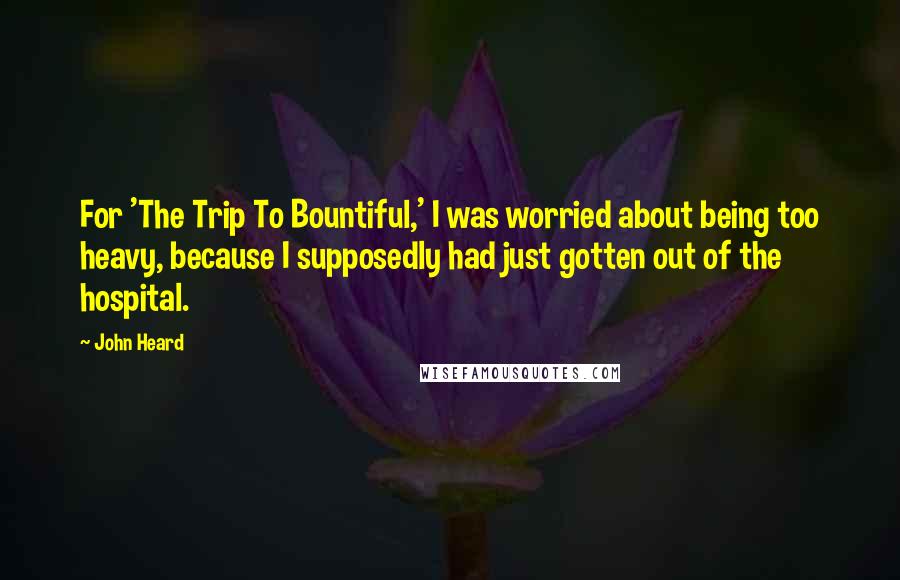John Heard Quotes: For 'The Trip To Bountiful,' I was worried about being too heavy, because I supposedly had just gotten out of the hospital.