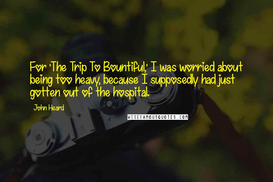 John Heard Quotes: For 'The Trip To Bountiful,' I was worried about being too heavy, because I supposedly had just gotten out of the hospital.