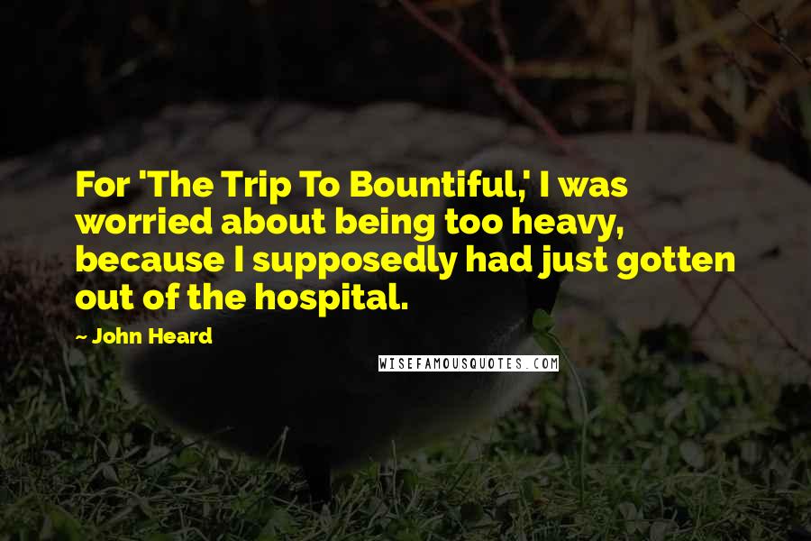 John Heard Quotes: For 'The Trip To Bountiful,' I was worried about being too heavy, because I supposedly had just gotten out of the hospital.
