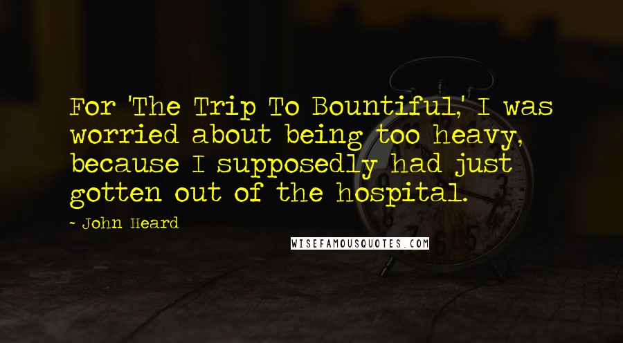 John Heard Quotes: For 'The Trip To Bountiful,' I was worried about being too heavy, because I supposedly had just gotten out of the hospital.