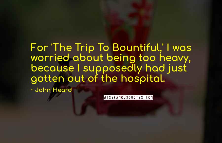 John Heard Quotes: For 'The Trip To Bountiful,' I was worried about being too heavy, because I supposedly had just gotten out of the hospital.