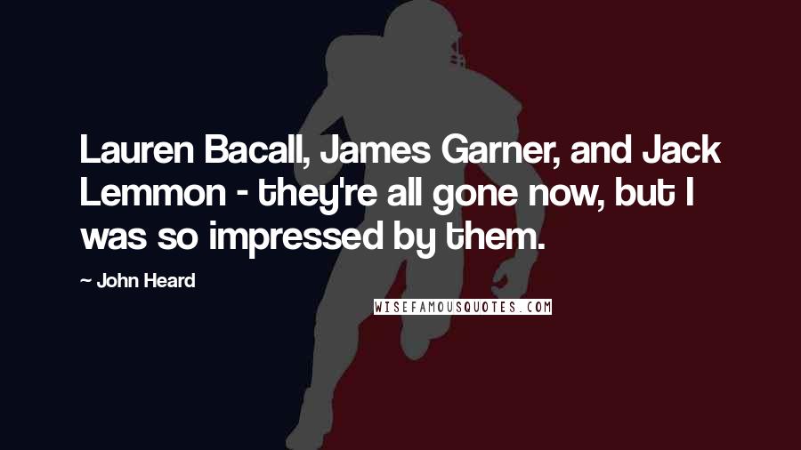 John Heard Quotes: Lauren Bacall, James Garner, and Jack Lemmon - they're all gone now, but I was so impressed by them.