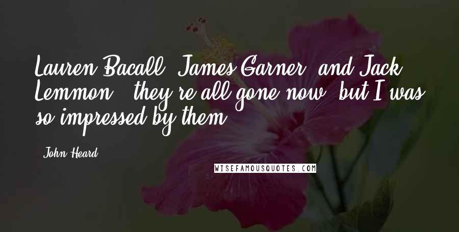John Heard Quotes: Lauren Bacall, James Garner, and Jack Lemmon - they're all gone now, but I was so impressed by them.