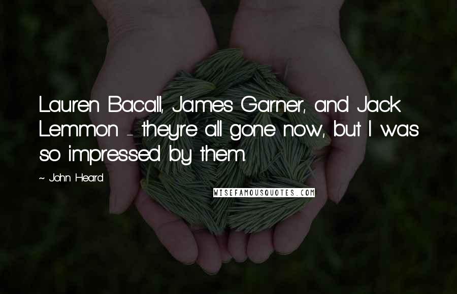 John Heard Quotes: Lauren Bacall, James Garner, and Jack Lemmon - they're all gone now, but I was so impressed by them.