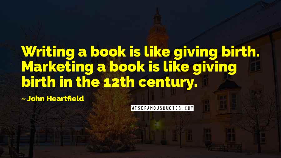 John Heartfield Quotes: Writing a book is like giving birth. Marketing a book is like giving birth in the 12th century.