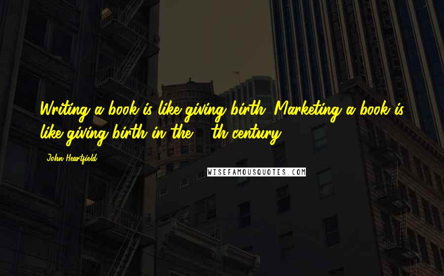 John Heartfield Quotes: Writing a book is like giving birth. Marketing a book is like giving birth in the 12th century.