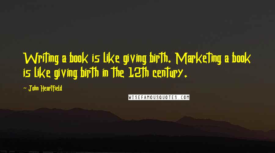 John Heartfield Quotes: Writing a book is like giving birth. Marketing a book is like giving birth in the 12th century.