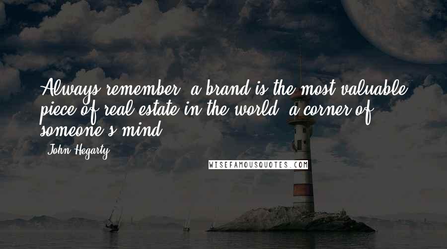 John Hegarty Quotes: Always remember: a brand is the most valuable piece of real estate in the world; a corner of someone's mind.