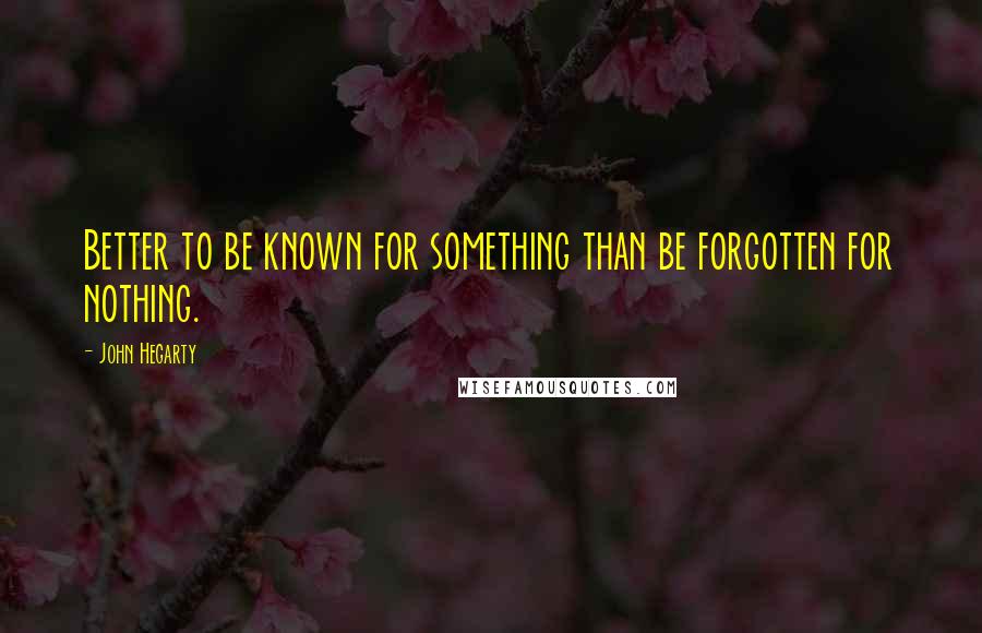 John Hegarty Quotes: Better to be known for something than be forgotten for nothing.