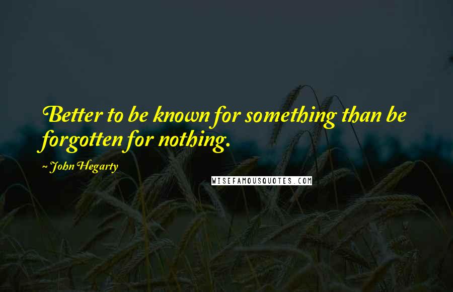 John Hegarty Quotes: Better to be known for something than be forgotten for nothing.