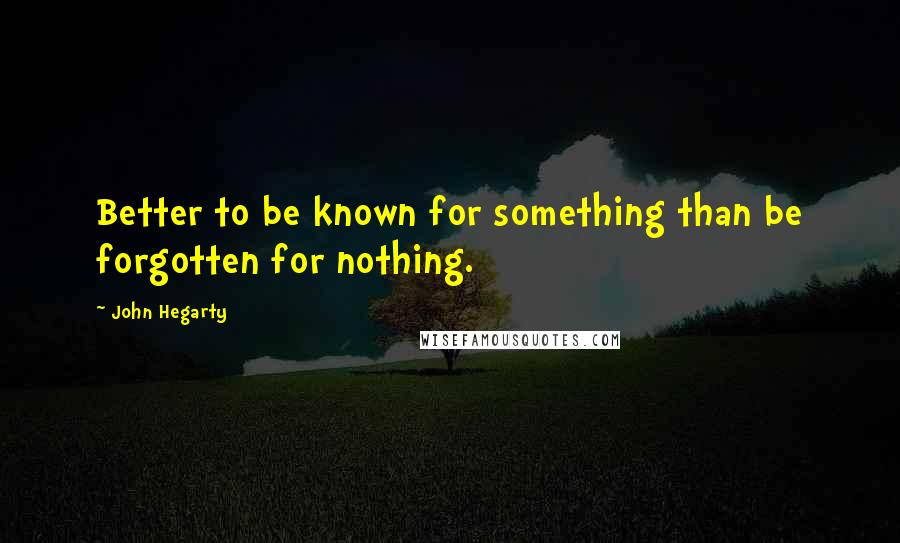 John Hegarty Quotes: Better to be known for something than be forgotten for nothing.