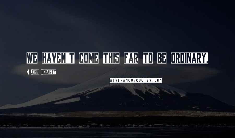 John Hegarty Quotes: We haven't come this far to be ordinary.