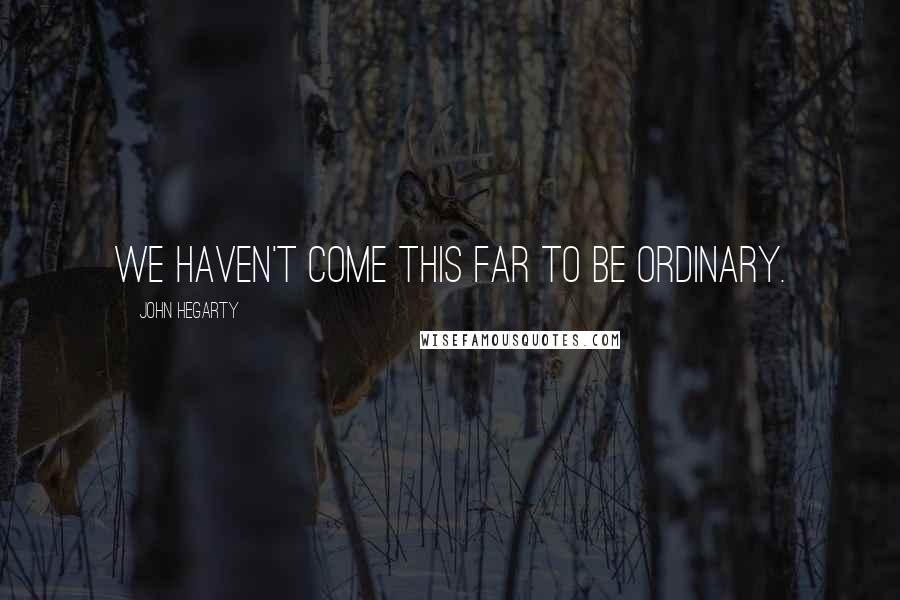 John Hegarty Quotes: We haven't come this far to be ordinary.