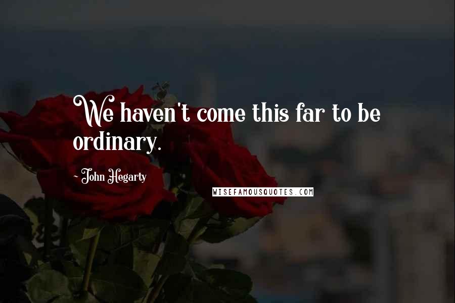 John Hegarty Quotes: We haven't come this far to be ordinary.