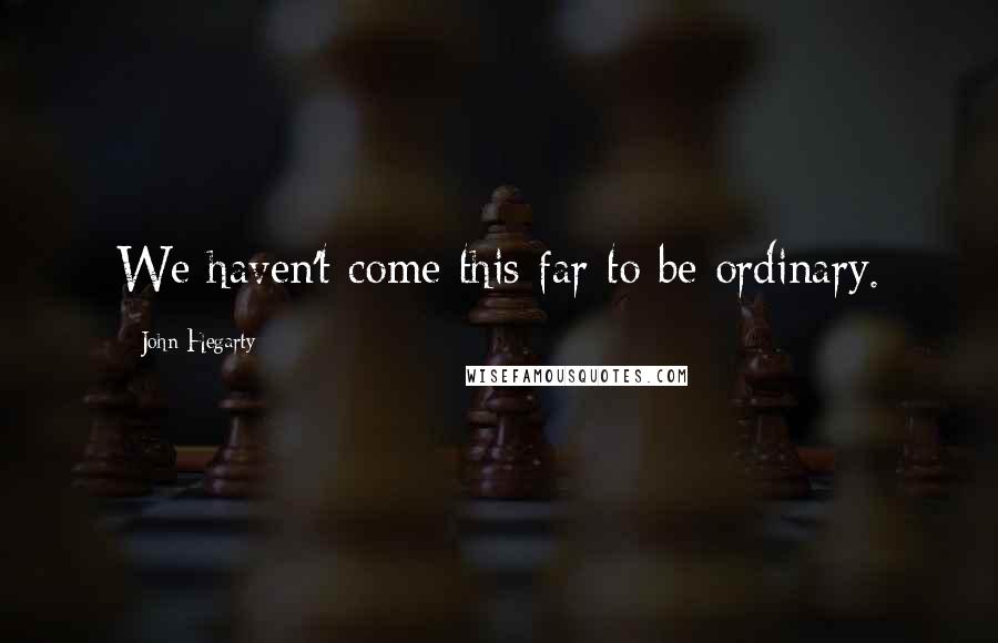 John Hegarty Quotes: We haven't come this far to be ordinary.