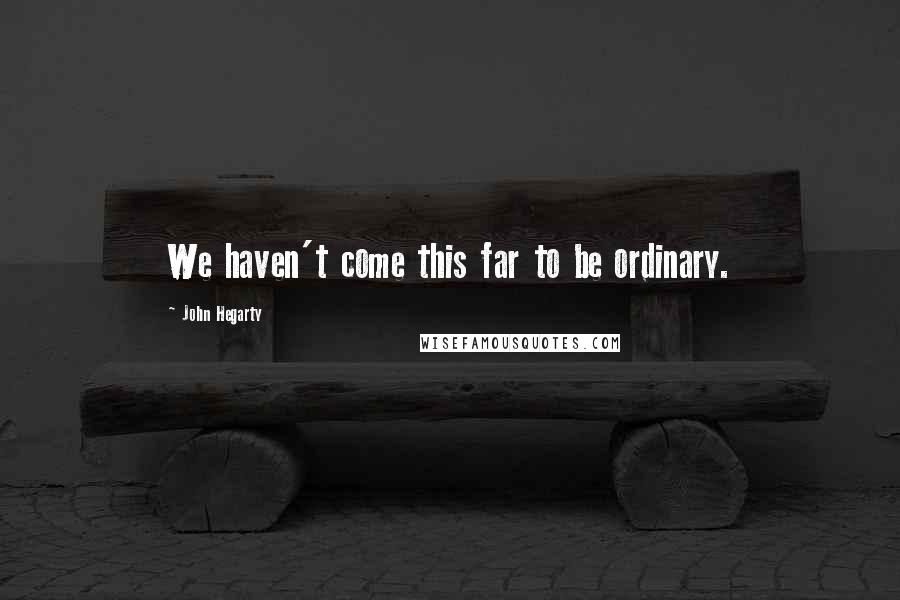 John Hegarty Quotes: We haven't come this far to be ordinary.
