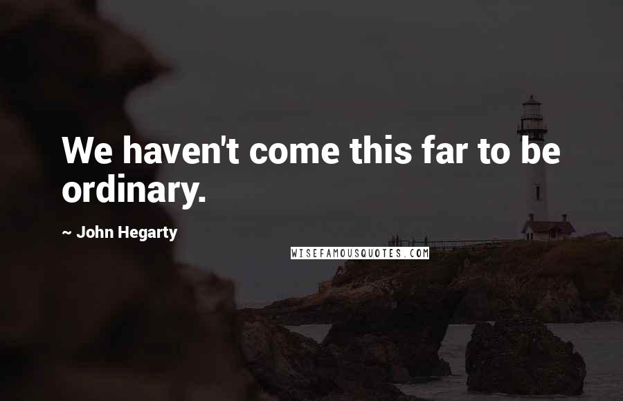 John Hegarty Quotes: We haven't come this far to be ordinary.