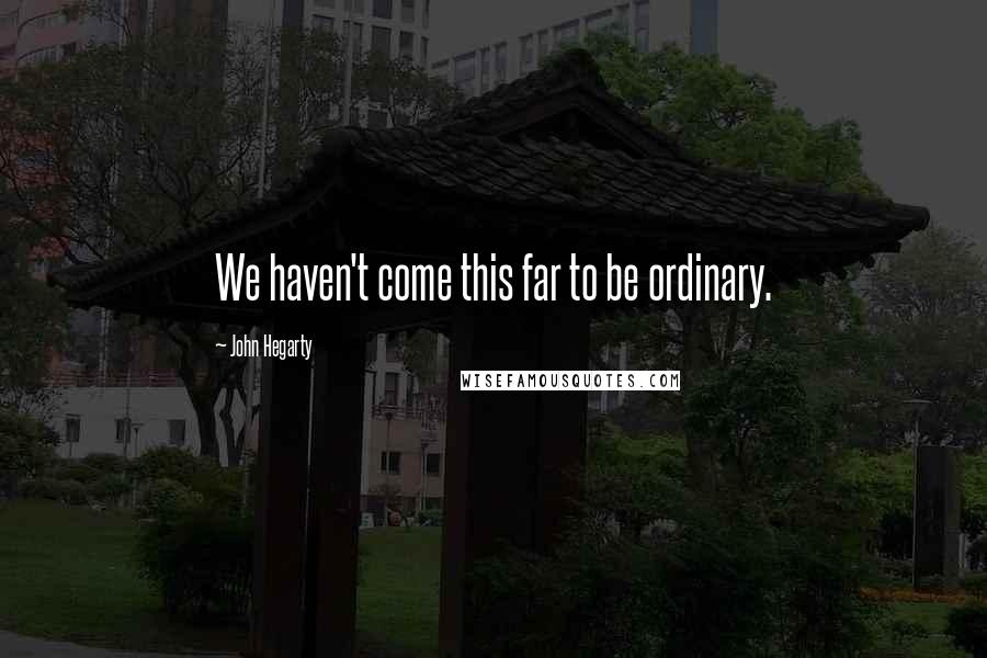 John Hegarty Quotes: We haven't come this far to be ordinary.
