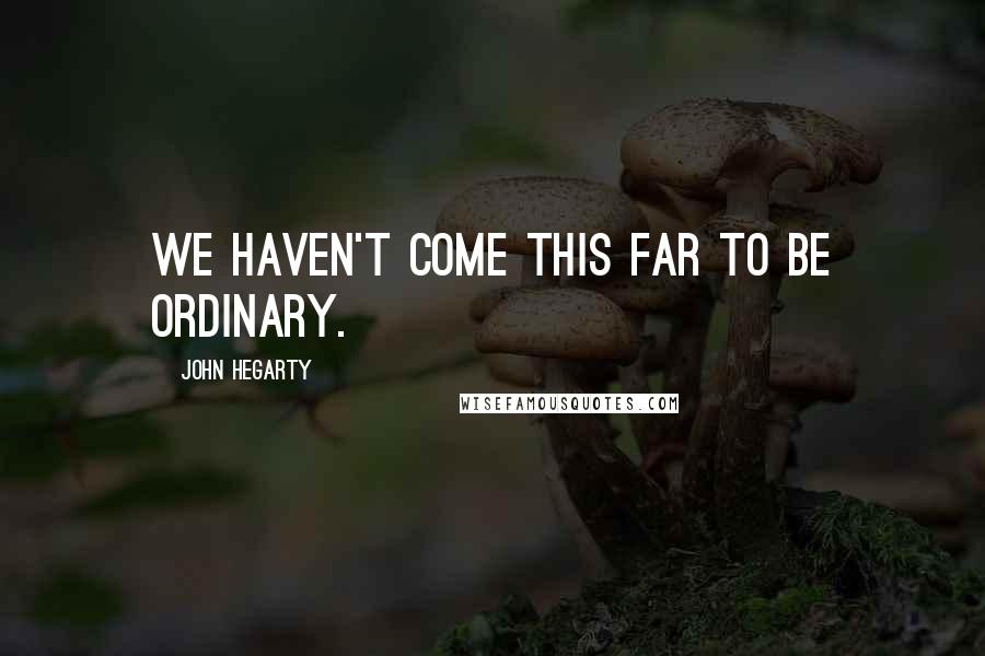John Hegarty Quotes: We haven't come this far to be ordinary.