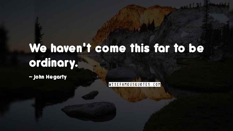 John Hegarty Quotes: We haven't come this far to be ordinary.