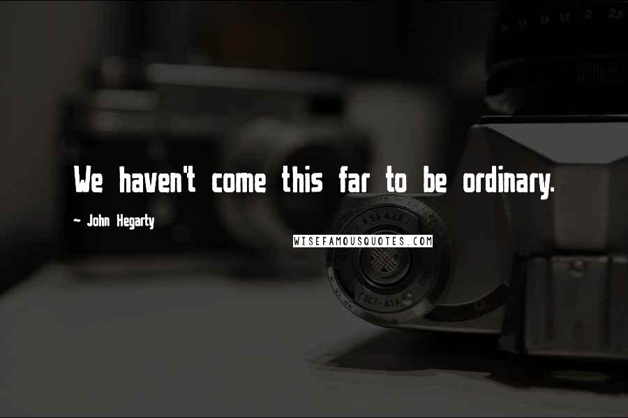 John Hegarty Quotes: We haven't come this far to be ordinary.