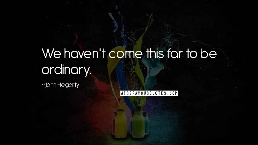 John Hegarty Quotes: We haven't come this far to be ordinary.