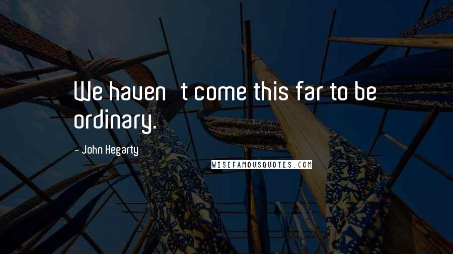 John Hegarty Quotes: We haven't come this far to be ordinary.