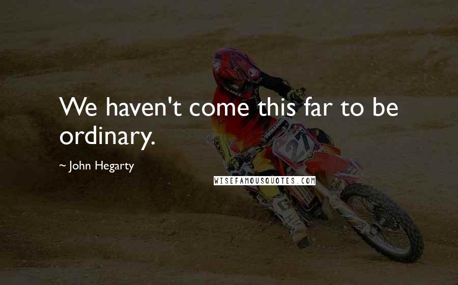 John Hegarty Quotes: We haven't come this far to be ordinary.