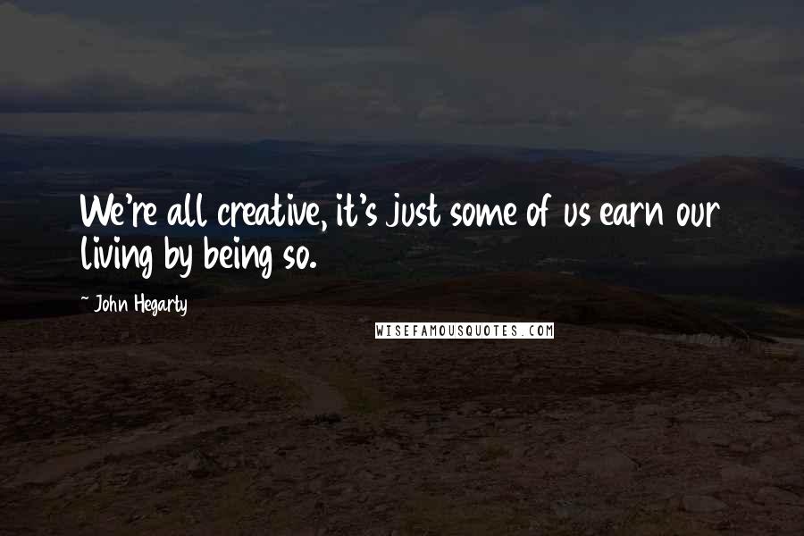 John Hegarty Quotes: We're all creative, it's just some of us earn our living by being so.