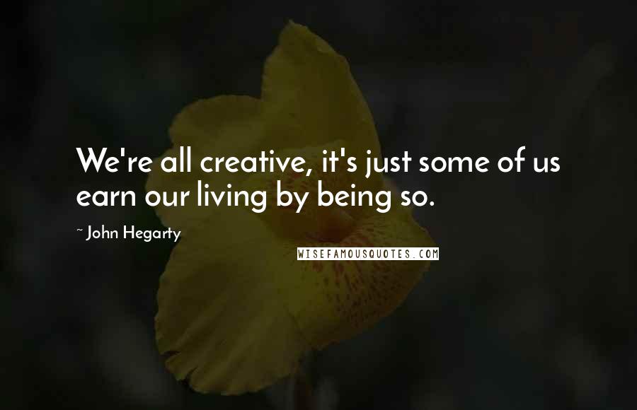 John Hegarty Quotes: We're all creative, it's just some of us earn our living by being so.