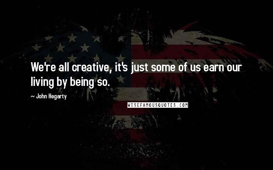 John Hegarty Quotes: We're all creative, it's just some of us earn our living by being so.