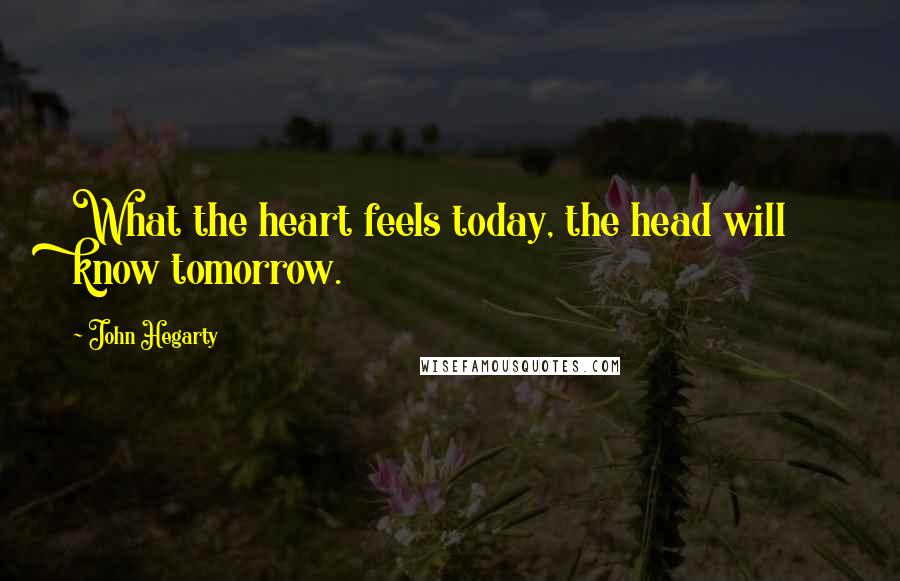 John Hegarty Quotes: What the heart feels today, the head will know tomorrow.