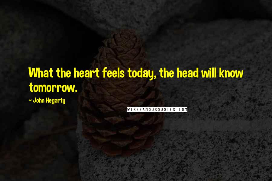 John Hegarty Quotes: What the heart feels today, the head will know tomorrow.