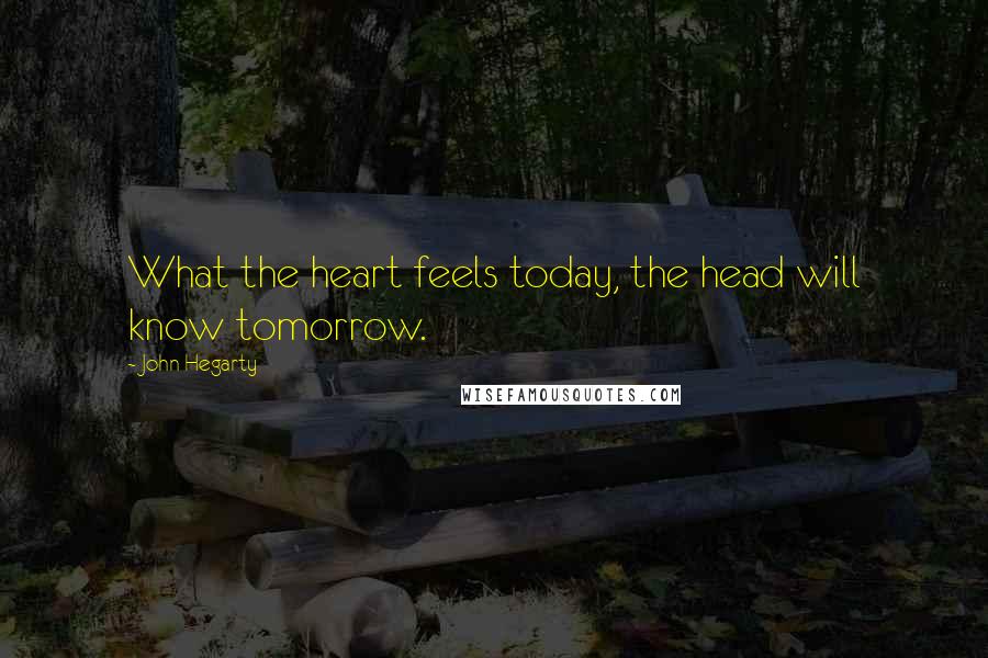 John Hegarty Quotes: What the heart feels today, the head will know tomorrow.