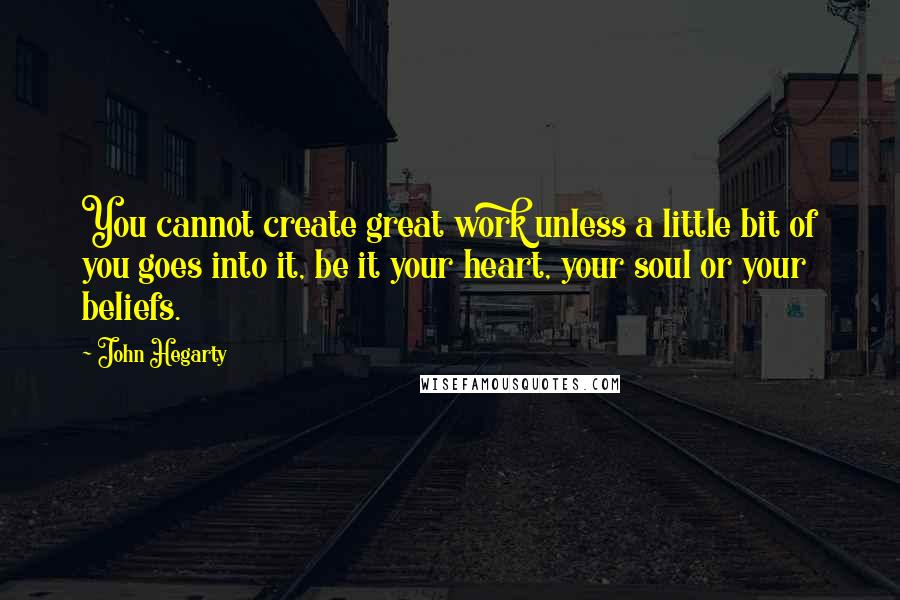 John Hegarty Quotes: You cannot create great work unless a little bit of you goes into it, be it your heart, your soul or your beliefs.